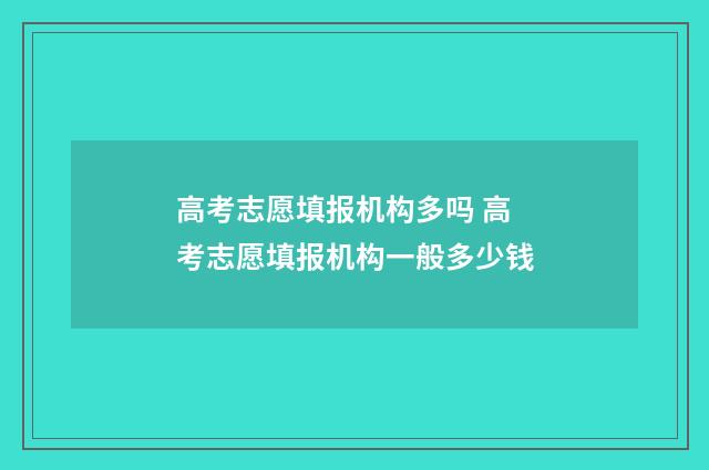 高考志愿填报机构多吗 高考志愿填报机构一般多少钱