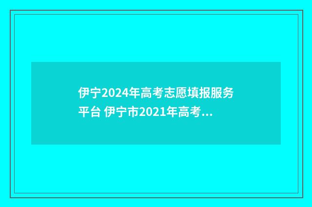 伊宁2024年高考志愿填报服务平台 伊宁市2021年高考成绩