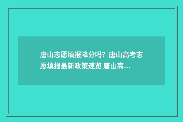 唐山志愿填报降分吗?唐山高考志愿填报最新政策速览 唐山高考报志愿机构有什么