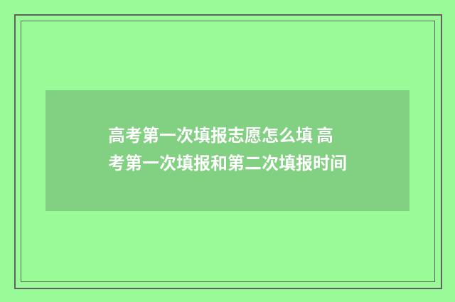高考第一次填报志愿怎么填 高考第一次填报和第二次填报时间