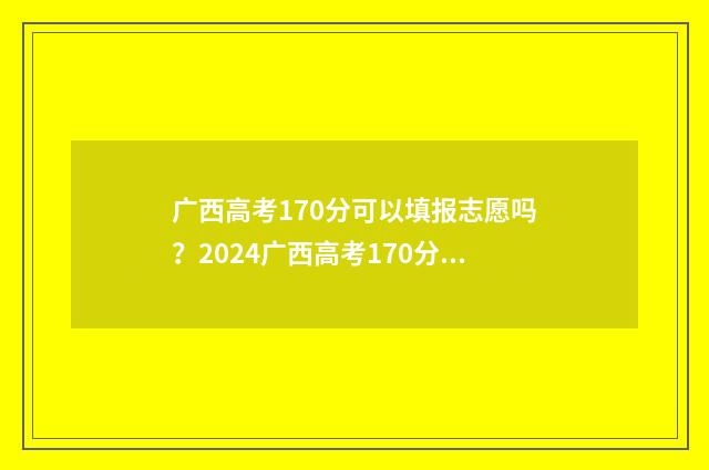 广西高考170分可以填报志愿吗?2024广西高考170分志愿填报指南 广西高考170分可以复读吗
