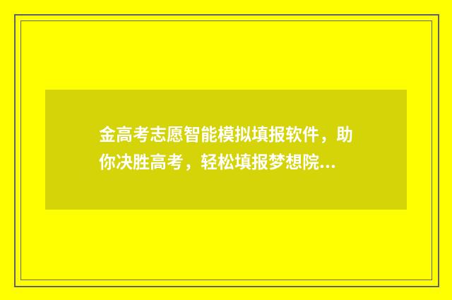 金高考志愿智能模拟填报软件,助你决胜高考,轻松填报梦想院校! 金高考智能填报系统