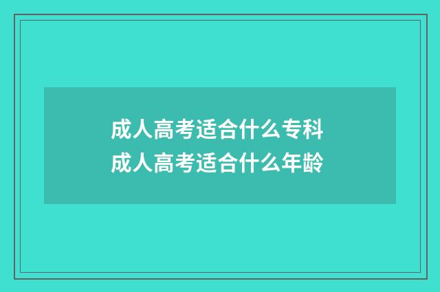 成人高考适合什么专科 成人高考适合什么年龄