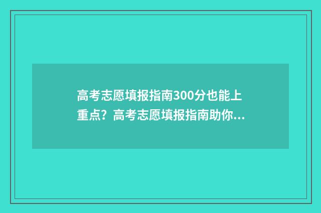 高考志愿填报指南300分也能上重点？高考志愿填报指南助你圆梦名校 高考志愿填报指导软件