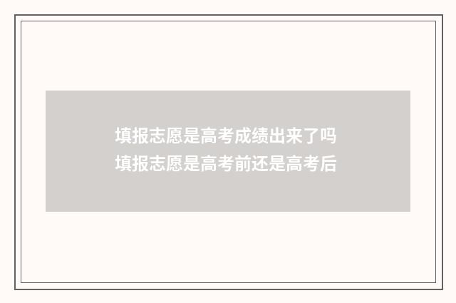 填报志愿是高考成绩出来了吗 填报志愿是高考前还是高考后