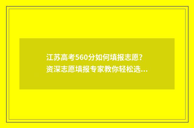 江苏高考560分如何填报志愿?资深志愿填报专家教你轻松选专业 江苏省高考560分