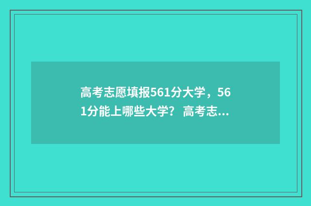 高考志愿填报561分大学，561分能上哪些大学？ 高考志愿填报566