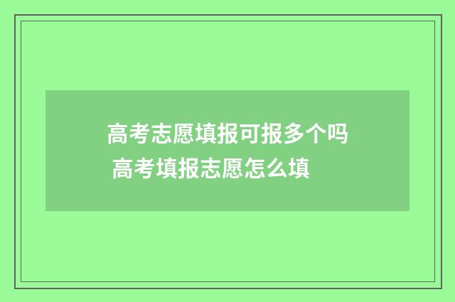 高考志愿填报可报多个吗 高考填报志愿怎么填