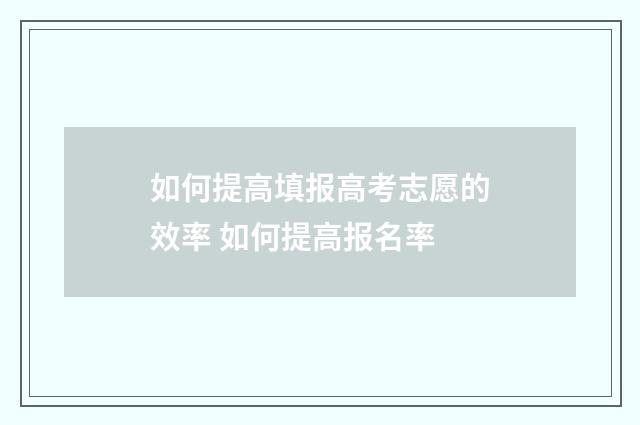 如何提高填报高考志愿的效率 如何提高报名率