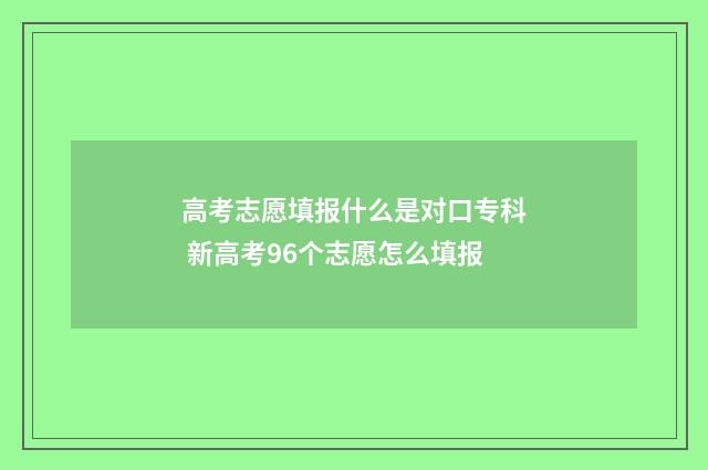 高考志愿填报什么是对口专科 新高考96个志愿怎么填报