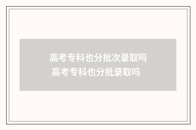 高考专科也分批次录取吗 高考专科也分批录取吗