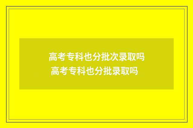 高考专科也分批次录取吗 高考专科也分批录取吗