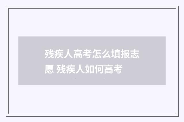 残疾人高考怎么填报志愿 残疾人如何高考