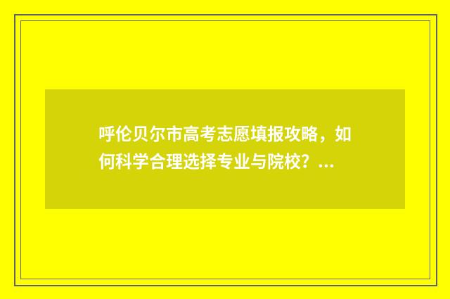 呼伦贝尔市高考志愿填报攻略，如何科学合理选择专业与院校？ 呼伦贝尔市高考时间