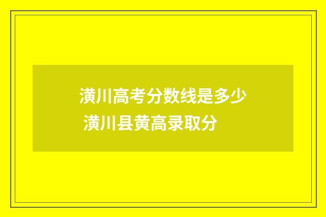 潢川高考分数线是多少 潢川县黄高录取分