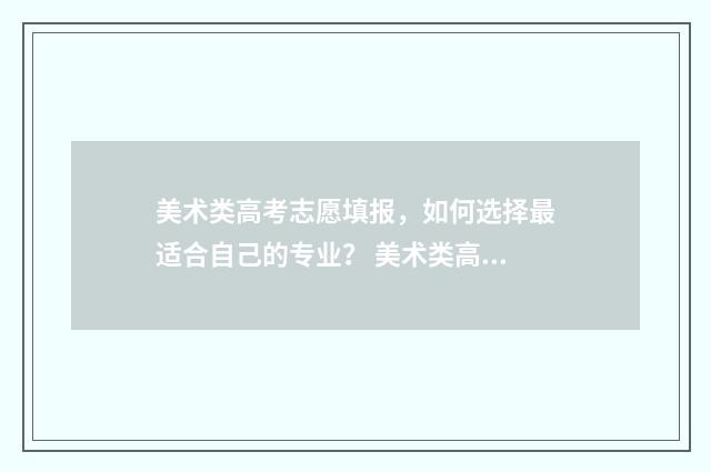 美术类高考志愿填报，如何选择最适合自己的专业？ 美术类高考志愿填报助手