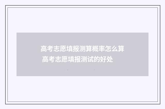 高考志愿填报测算概率怎么算 高考志愿填报测试的好处
