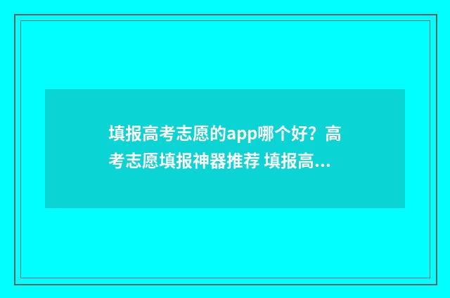 填报高考志愿的app哪个好？高考志愿填报神器推荐 填报高考志愿的步骤