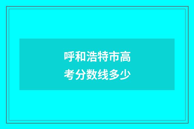 呼和浩特市高考分数线多少
