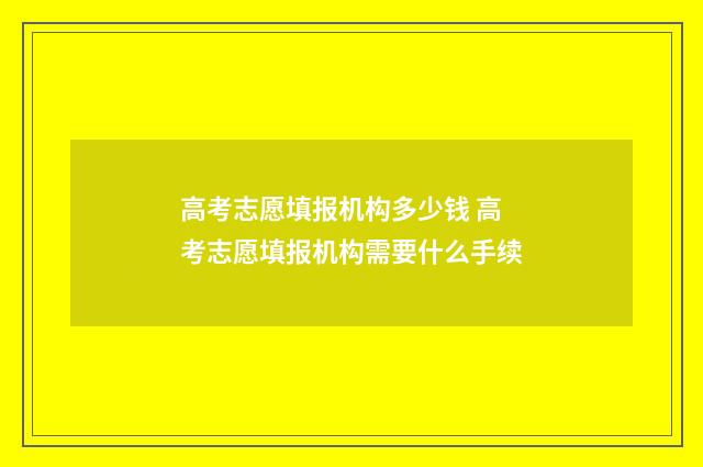 高考志愿填报机构多少钱 高考志愿填报机构需要什么手续