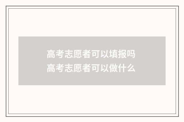 高考志愿者可以填报吗 高考志愿者可以做什么