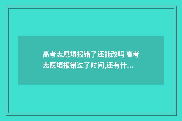 高考志愿填报错了还能改吗 高考志愿填报错过了时间,还有什么办法可以填报志愿