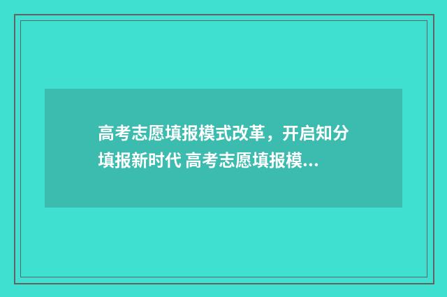 高考志愿填报模式改革,开启知分填报新时代 高考志愿填报模拟填报系统官网入口