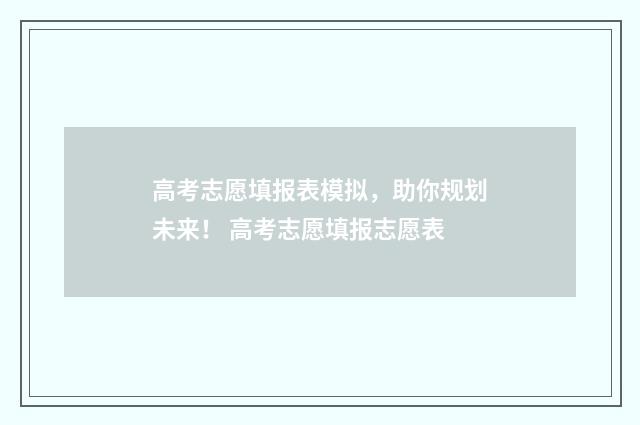 高考志愿填报表模拟，助你规划未来！ 高考志愿填报志愿表