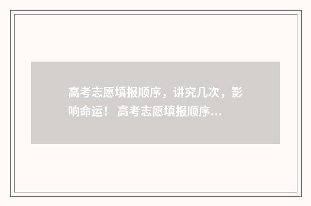 高考志愿填报顺序，讲究几次，影响命运！ 高考志愿填报顺序会影响录取吗