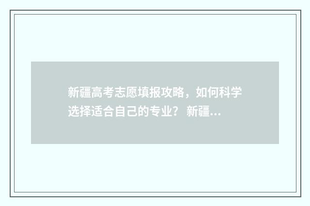 新疆高考志愿填报攻略，如何科学选择适合自己的专业？ 新疆高考志愿填报时间