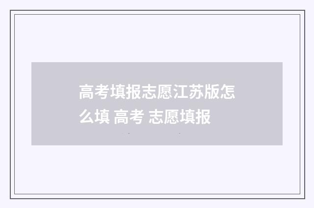 高考填报志愿江苏版怎么填 高考 志愿填报