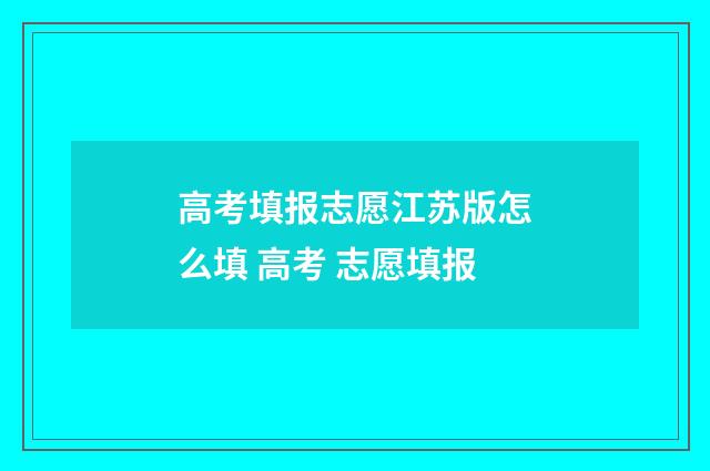高考填报志愿江苏版怎么填 高考 志愿填报
