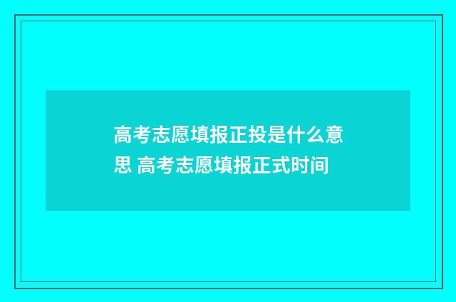 高考志愿填报正投是什么意思 高考志愿填报正式时间