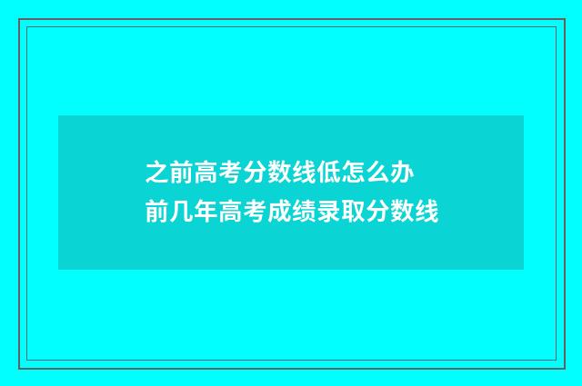 之前高考分数线低怎么办 前几年高考成绩录取分数线
