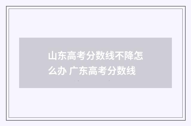 山东高考分数线不降怎么办 广东高考分数线