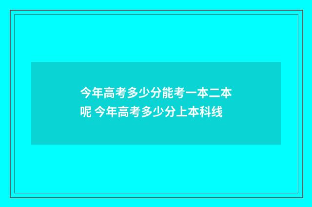 今年高考多少分能考一本二本呢 今年高考多少分上本科线