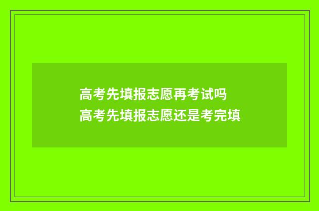 高考先填报志愿再考试吗 高考先填报志愿还是考完填