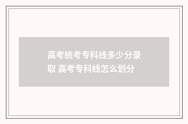 高考统考专科线多少分录取 高考专科线怎么划分
