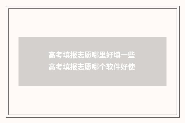 高考填报志愿哪里好填一些 高考填报志愿哪个软件好使