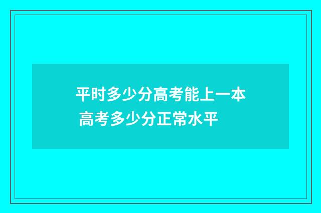 平时多少分高考能上一本 高考多少分正常水平