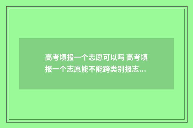 高考填报一个志愿可以吗 高考填报一个志愿能不能跨类别报志愿