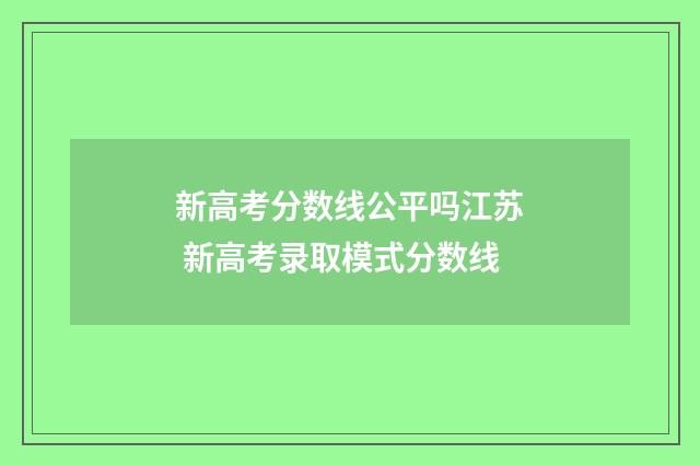 新高考分数线公平吗江苏 新高考录取模式分数线