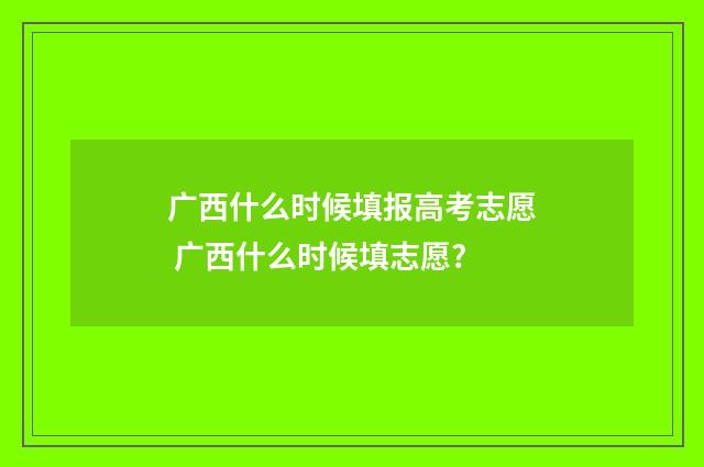 广西什么时候填报高考志愿 广西什么时候填志愿?