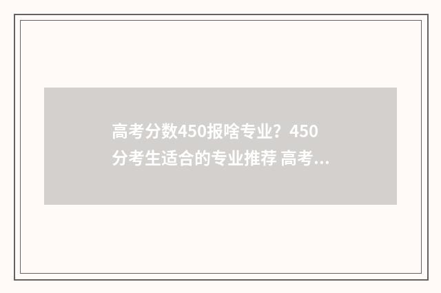 高考分数450报啥专业?450分考生适合的专业推荐 高考450分报什么专业