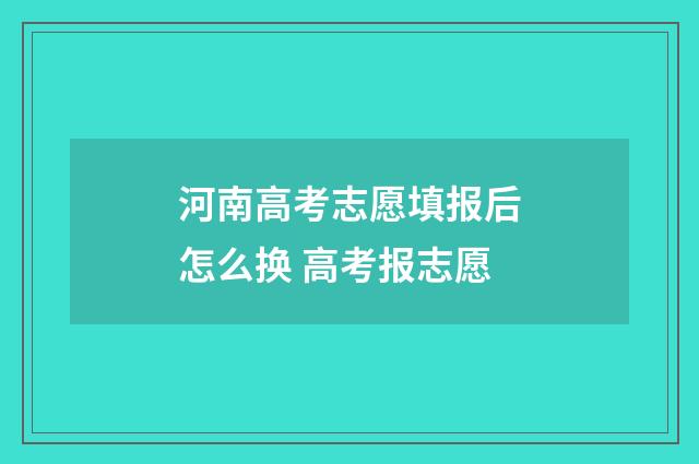 河南高考志愿填报后怎么换 高考报志愿