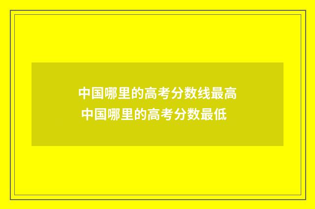 中国哪里的高考分数线最高 中国哪里的高考分数最低