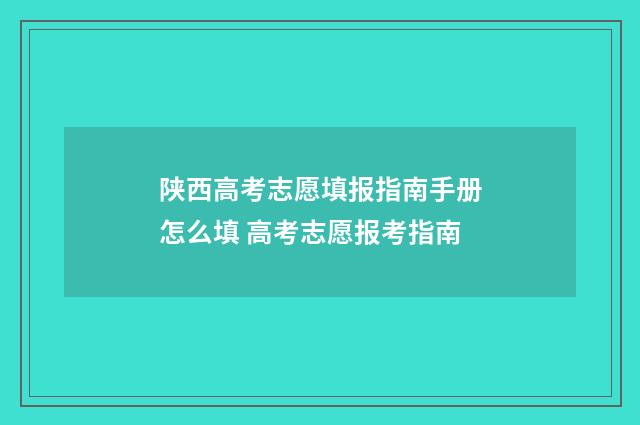 陕西高考志愿填报指南手册怎么填 高考志愿报考指南