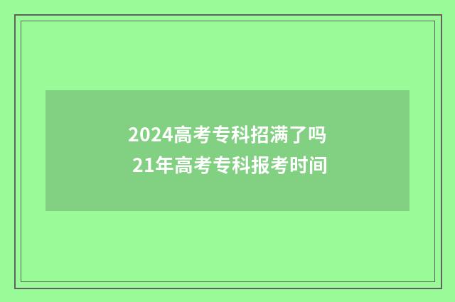 2024高考专科招满了吗 21年高考专科报考时间