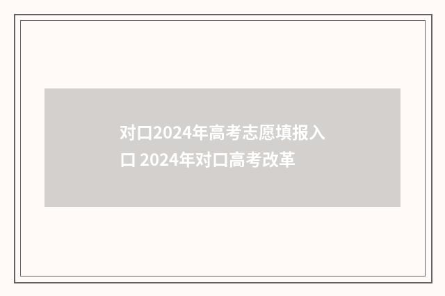 对口2024年高考志愿填报入口 2024年对口高考改革