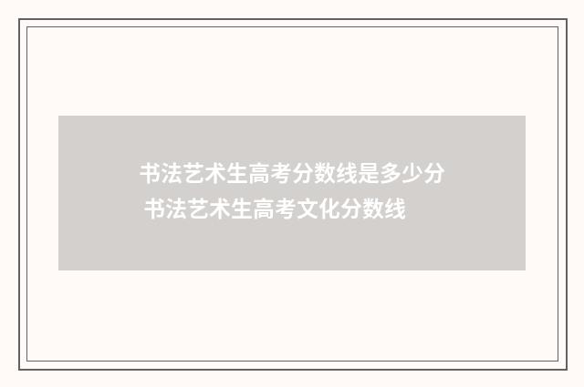 书法艺术生高考分数线是多少分 书法艺术生高考文化分数线